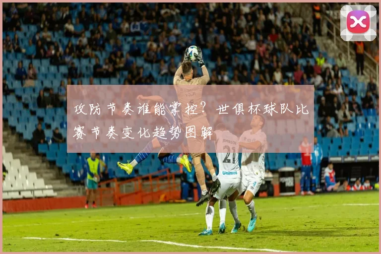 攻防节奏谁能掌控?世俱杯球队比赛节奏变化趋势图解