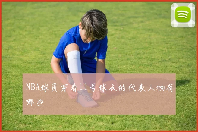 NBA球员穿着11号球衣的代表人物有哪些