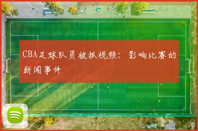 CBA足球队员被抓视频：影响比赛的新闻事件