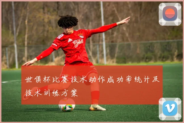 世俱杯比赛技术动作成功率统计及技术训练方案