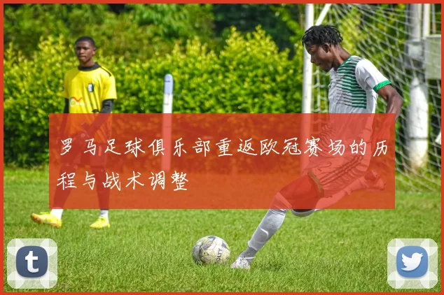 罗马足球俱乐部重返欧冠赛场的历程与战术调整