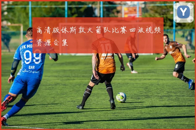 高清版休斯敦火箭队比赛回放视频资源合集