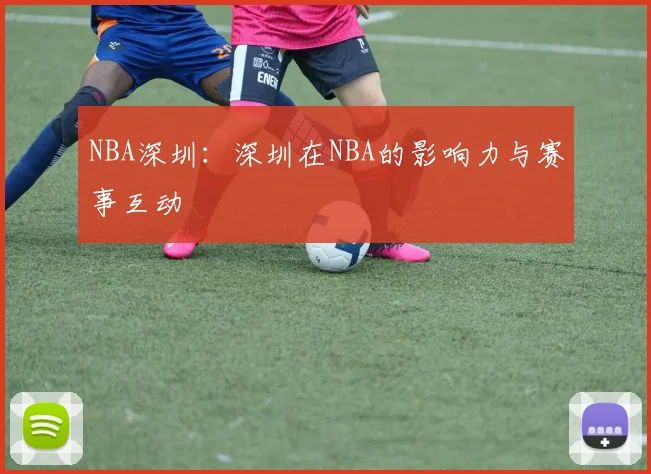 NBA深圳：深圳在NBA的影响力与赛事互动