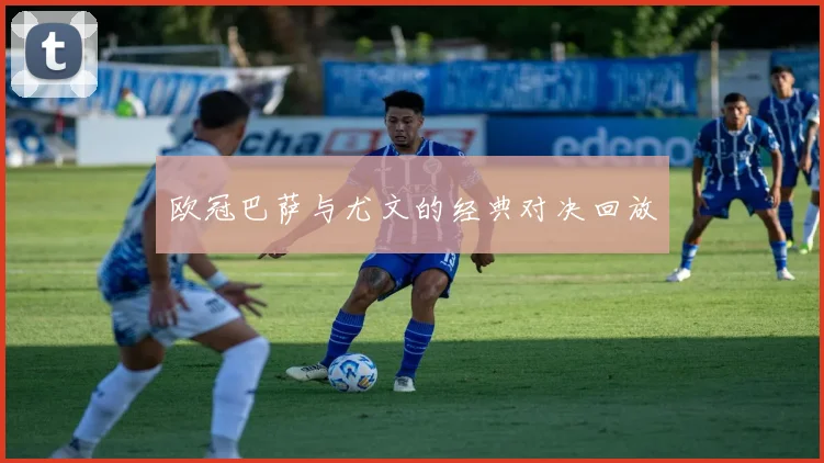 欧冠巴萨与尤文的经典对决回放