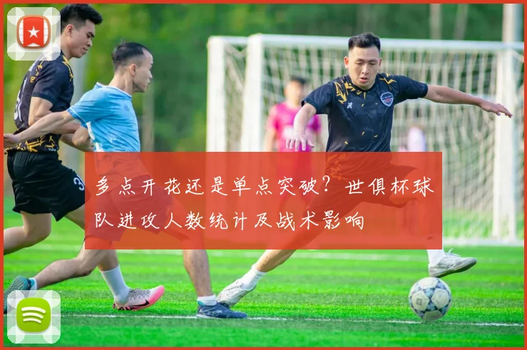 多点开花还是单点突破？世俱杯球队进攻人数统计及战术影响