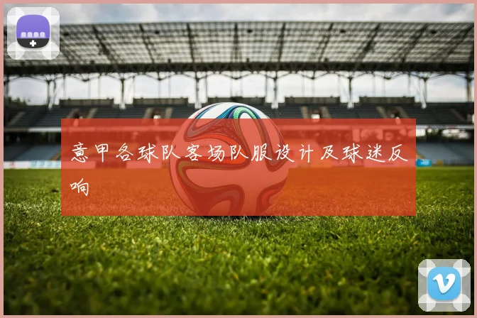 意甲各球队客场队服设计及球迷反响