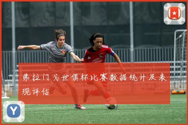 弗拉门戈世俱杯比赛数据统计及表现评估
