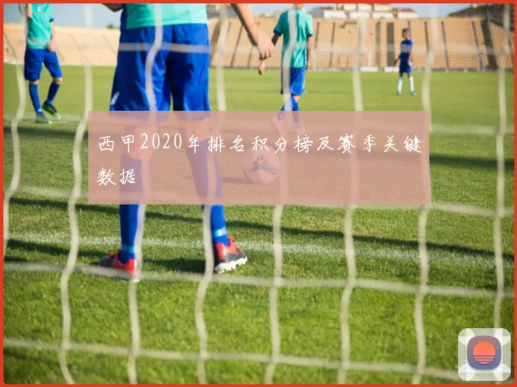 西甲2020年排名积分榜及赛季关键数据