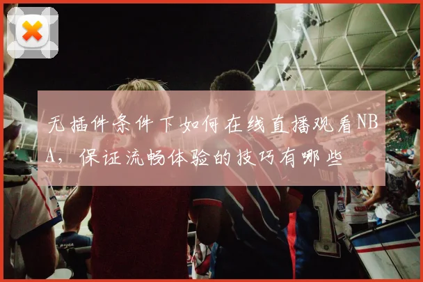 无插件条件下如何在线直播观看NBA，保证流畅体验的技巧有哪些