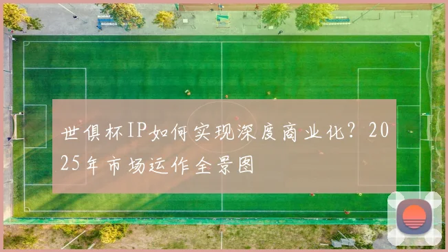 世俱杯IP如何实现深度商业化？2025年市场运作全景图