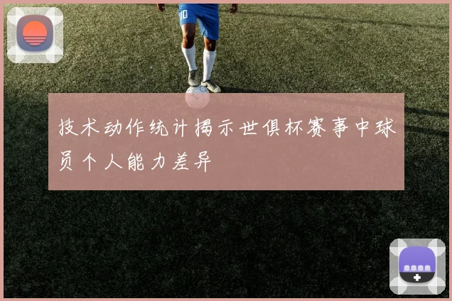 技术动作统计揭示世俱杯赛事中球员个人能力差异
