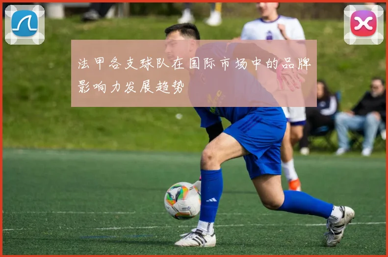 法甲各支球队在国际市场中的品牌影响力发展趋势
