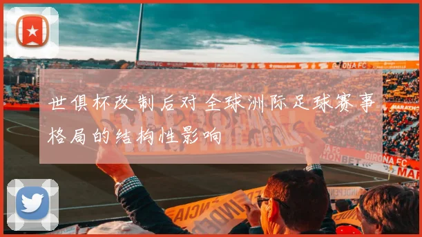 世俱杯改制后对全球洲际足球赛事格局的结构性影响