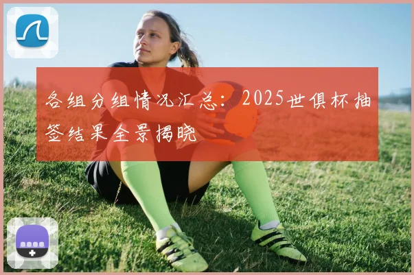 各组分组情况汇总：2025世俱杯抽签结果全景揭晓