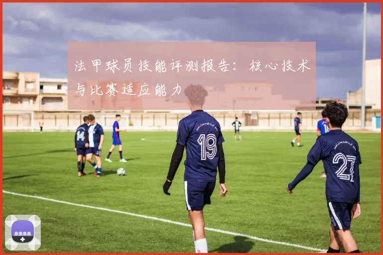 法甲球员技能评测报告：核心技术与比赛适应能力