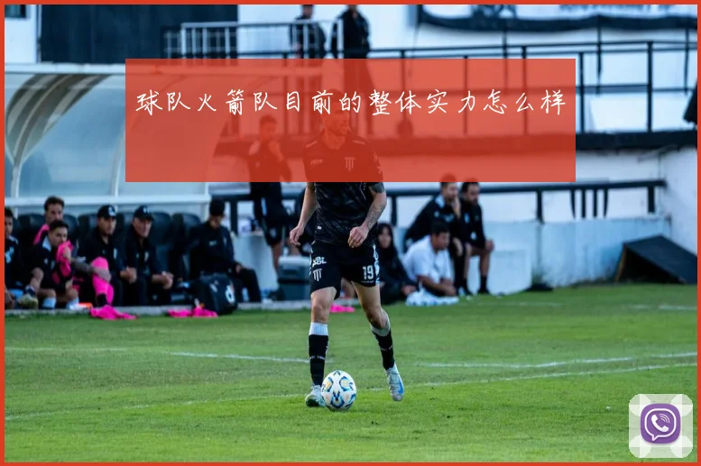 球队火箭队目前的整体实力怎么样