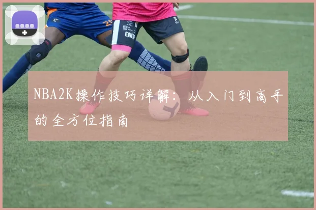 NBA2K操作技巧详解：从入门到高手的全方位指南