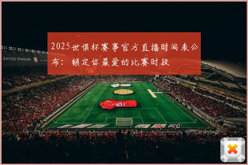 2025世俱杯赛事官方直播时间表公布：锁定你最爱的比赛时段