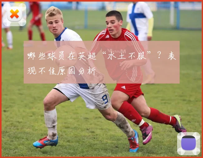 哪些球员在英超“水土不服”？表现不佳原因分析