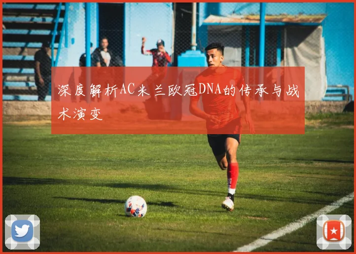 深度解析AC米兰欧冠DNA的传承与战术演变
